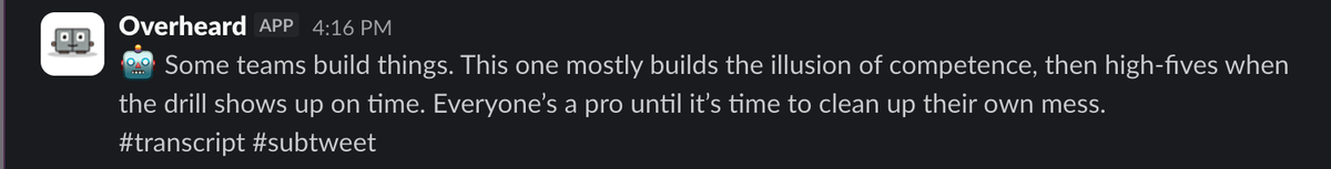Slack screenshot of a post from the Overheard bot at 4:16 PM. The avatar is a small robot face. The message reads: 'Some teams build things. This one mostly builds the illusion of competence, then high-fives when the drill shows up on time. Everyone's a pro until it's time to clean up their own mess.' Followed by the hashtags hash-transcript and hash-subtweet.